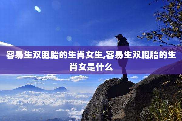 容易生双胞胎的生肖女生,容易生双胞胎的生肖女是什么