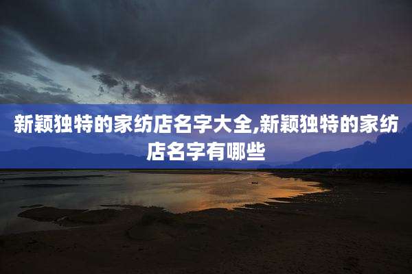 新颖独特的家纺店名字大全,新颖独特的家纺店名字有哪些