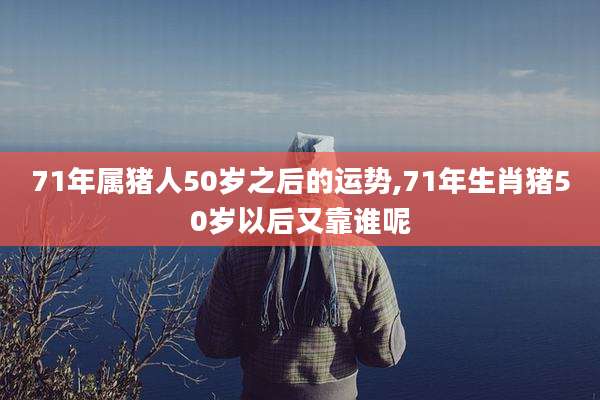 71年属猪人50岁之后的运势,71年生肖猪50岁以后又靠谁呢