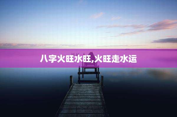 八字火旺水旺,火旺走水运