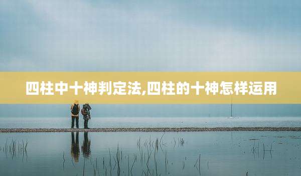 四柱中十神判定法,四柱的十神怎样运用