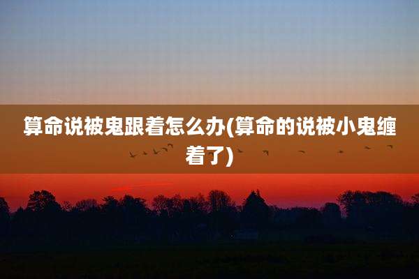 算命说被鬼跟着怎么办(算命的说被小鬼缠着了)