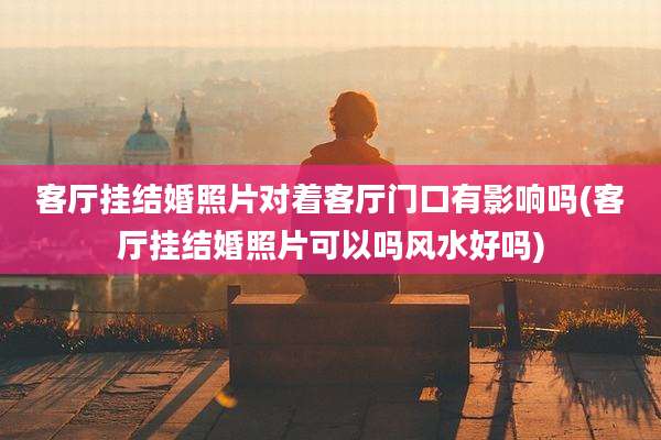 客厅挂结婚照片对着客厅门口有影响吗(客厅挂结婚照片可以吗风水好吗)