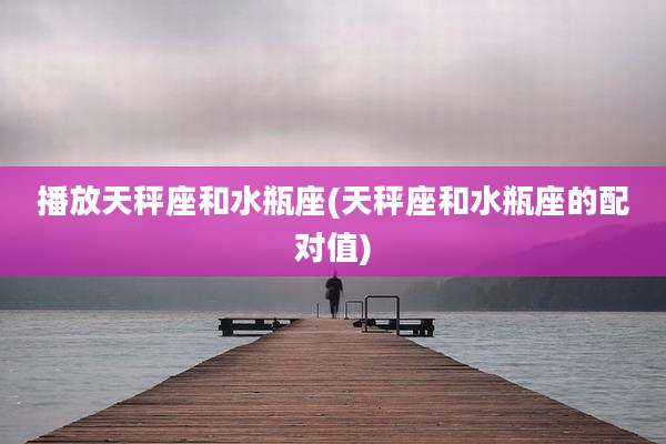 播放天秤座和水瓶座(天秤座和水瓶座的配对值)