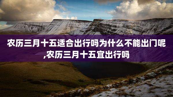 农历三月十五适合出行吗为什么不能出门呢,农历三月十五宜出行吗