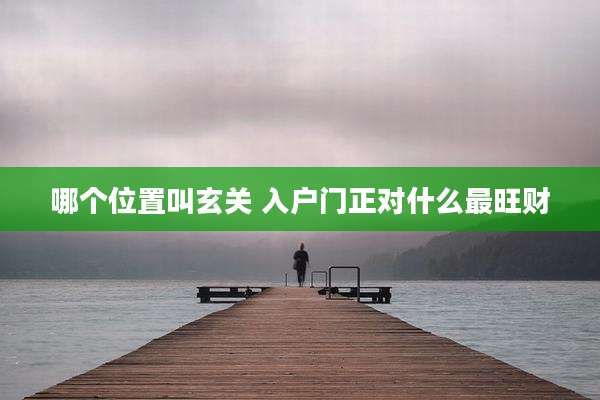 哪个位置叫玄关 入户门正对什么最旺财