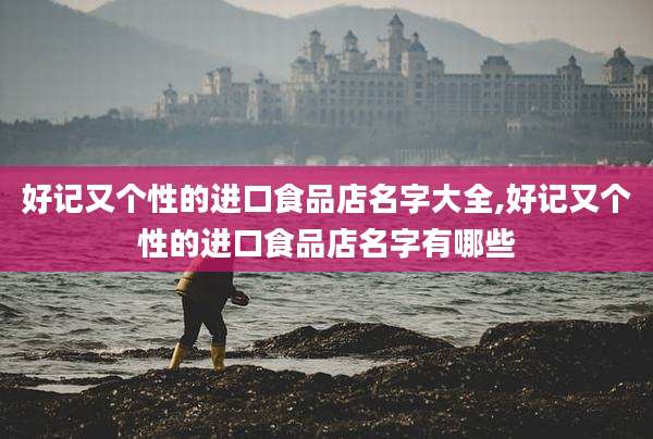 好记又个性的进口食品店名字大全,好记又个性的进口食品店名字有哪些