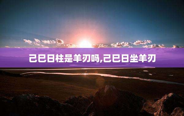 己巳日柱是羊刃吗,己巳日坐羊刃
