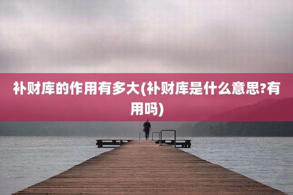 补财库的作用有多大(补财库是什么意思?有用吗)