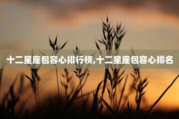十二星座包容心排行榜,十二星座包容心排名