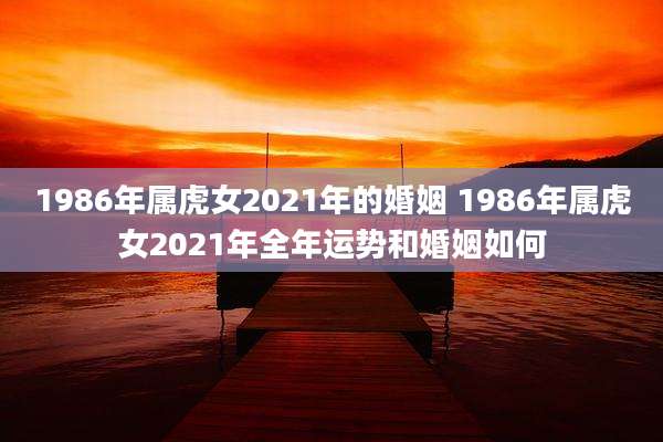 1986年属虎女2021年的婚姻 1986年属虎女2021年全年运势和婚姻如何