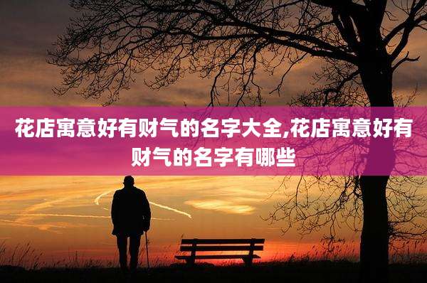 花店寓意好有财气的名字大全,花店寓意好有财气的名字有哪些