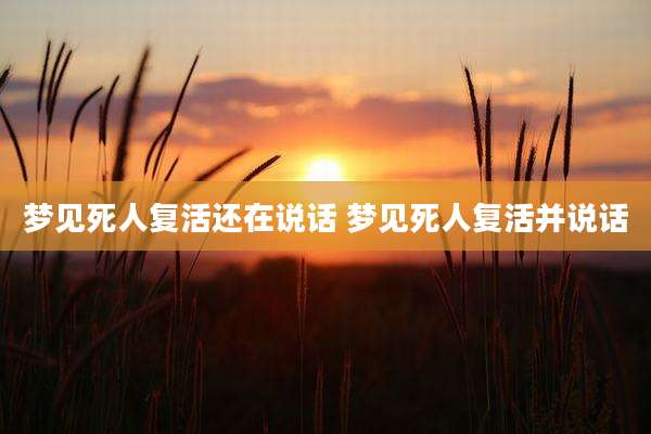 梦见死人复活还在说话 梦见死人复活并说话