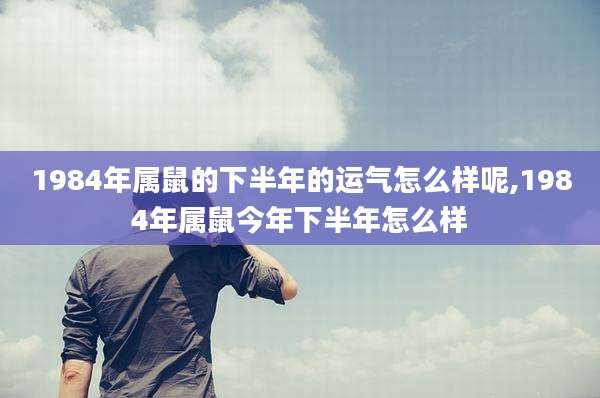 1984年属鼠的下半年的运气怎么样呢,1984年属鼠今年下半年怎么样