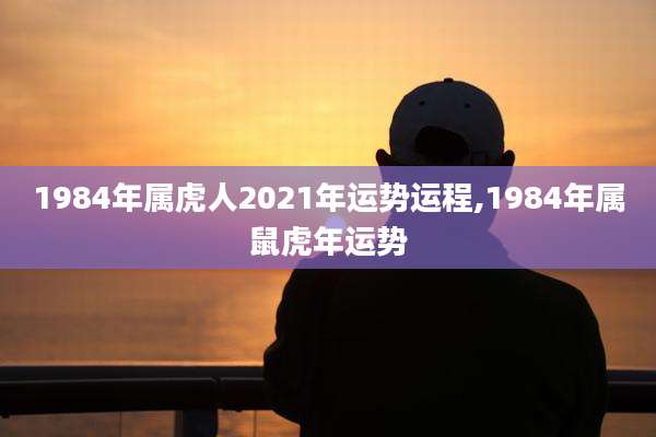 1984年属虎人2021年运势运程,1984年属鼠虎年运势