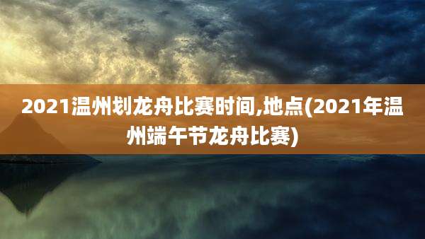 2021温州划龙舟比赛时间,地点(2021年温州端午节龙舟比赛)
