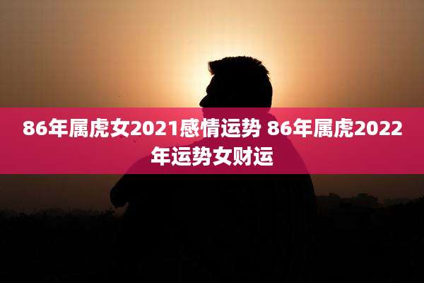 86年属虎女2021感情运势 86年属虎2022年运势女财运