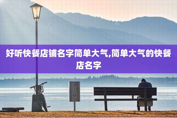 好听快餐店铺名字简单大气,简单大气的快餐店名字
