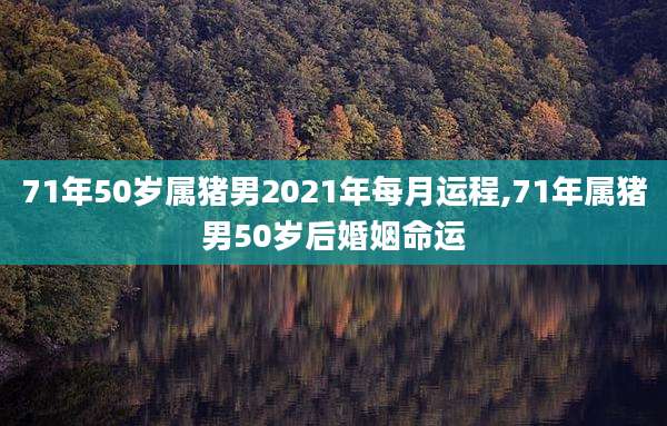 71年50岁属猪男2021年每月运程,71年属猪男50岁后婚姻命运