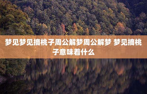 梦见梦见摘桃子周公解梦周公解梦 梦见摘桃子意味着什么