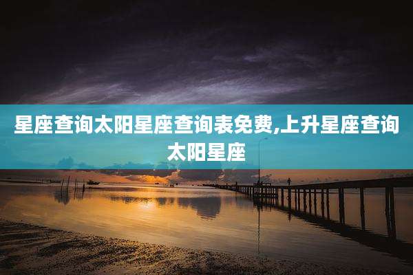 星座查询太阳星座查询表免费,上升星座查询太阳星座