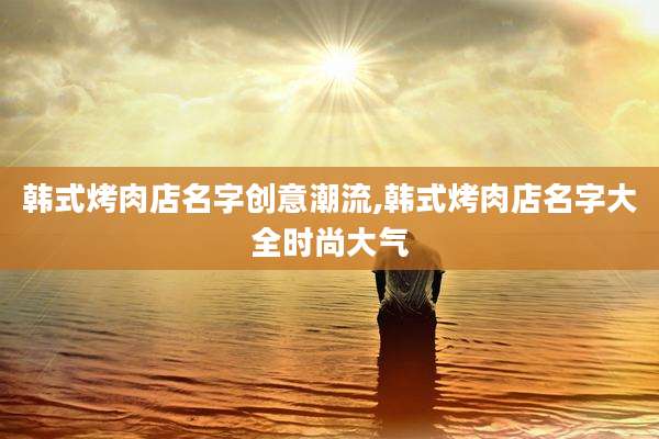 韩式烤肉店名字创意潮流,韩式烤肉店名字大全时尚大气