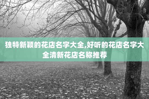 独特新颖的花店名字大全,好听的花店名字大全清新花店名称推荐