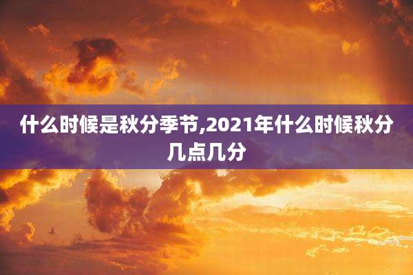 什么时候是秋分季节,2021年什么时候秋分几点几分