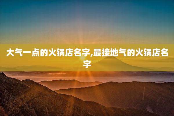 大气一点的火锅店名字,最接地气的火锅店名字