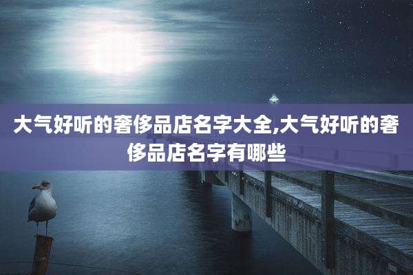 大气好听的奢侈品店名字大全,大气好听的奢侈品店名字有哪些