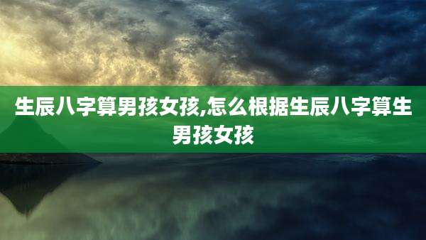 生辰八字算男孩女孩,怎么根据生辰八字算生男孩女孩