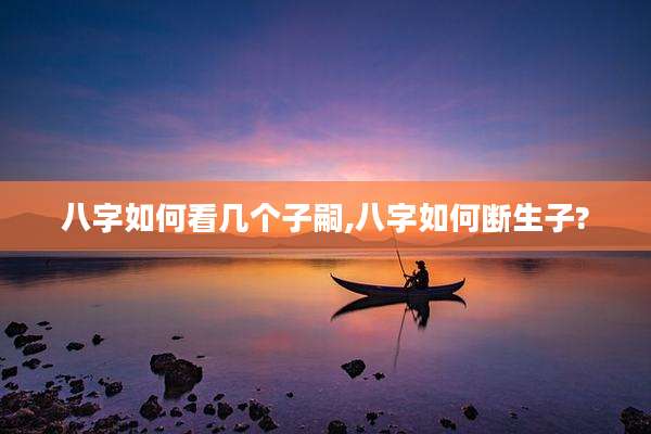 八字如何看几个子嗣,八字如何断生子?