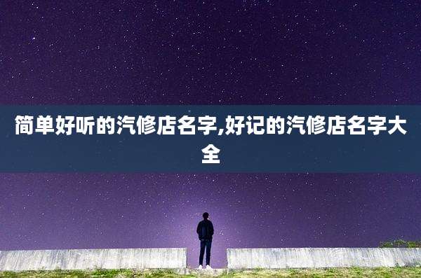 简单好听的汽修店名字,好记的汽修店名字大全