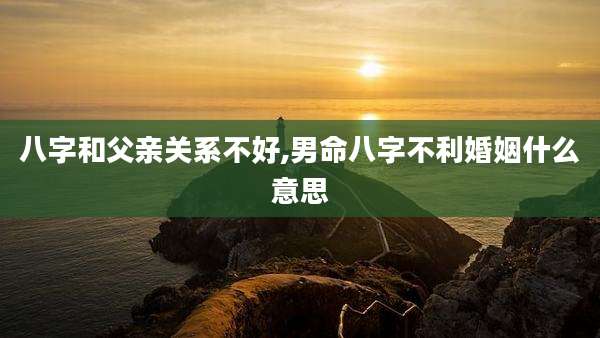 八字和父亲关系不好,男命八字不利婚姻什么意思