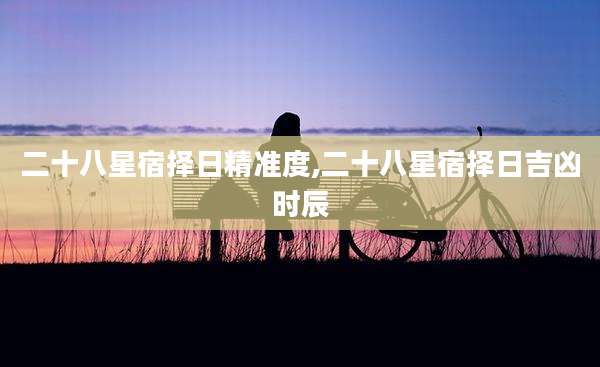 二十八星宿择日精准度,二十八星宿择日吉凶时辰