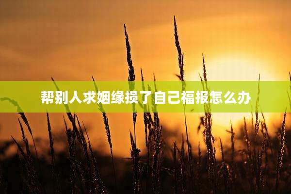 帮别人求姻缘损了自己福报怎么办