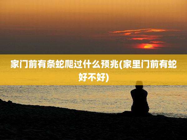 家门前有条蛇爬过什么预兆(家里门前有蛇好不好)