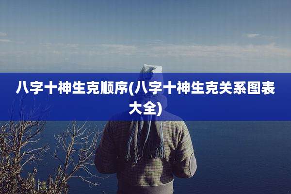 八字十神生克顺序(八字十神生克关系图表大全)