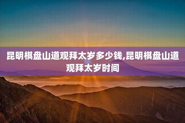 昆明棋盘山道观拜太岁多少钱,昆明棋盘山道观拜太岁时间