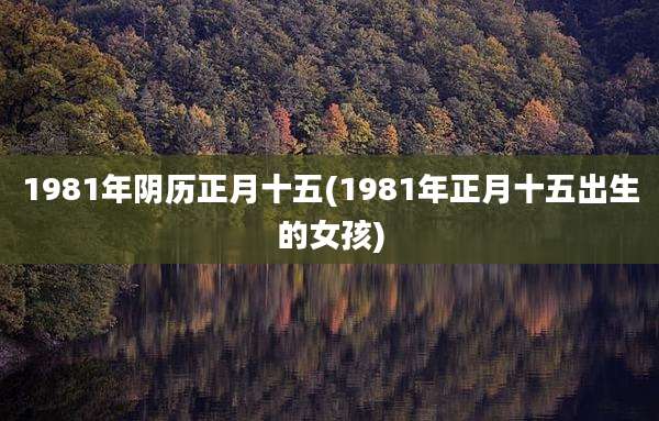 1981年阴历正月十五(1981年正月十五出生的女孩)