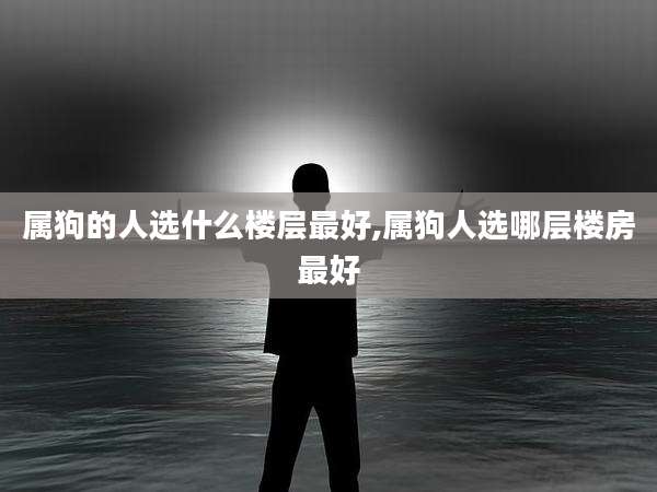 属狗的人选什么楼层最好,属狗人选哪层楼房最好