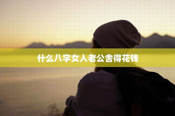 什么八字女人老公舍得花钱