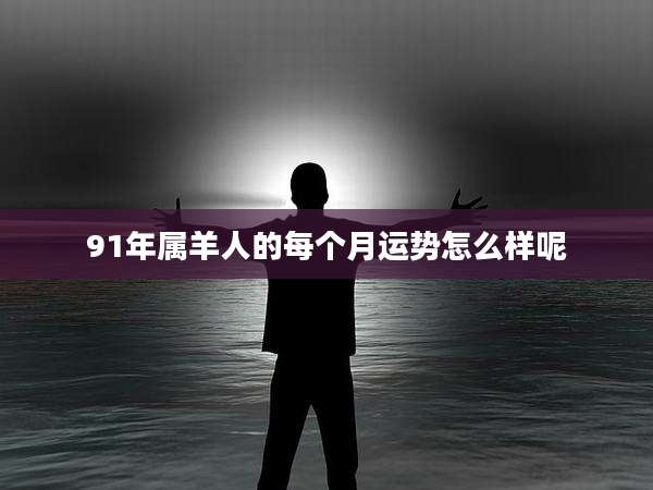 91年属羊人的每个月运势怎么样呢