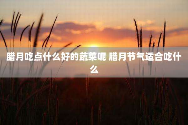 腊月吃点什么好的蔬菜呢 腊月节气适合吃什么