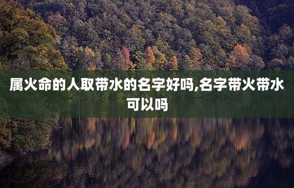 属火命的人取带水的名字好吗,名字带火带水可以吗