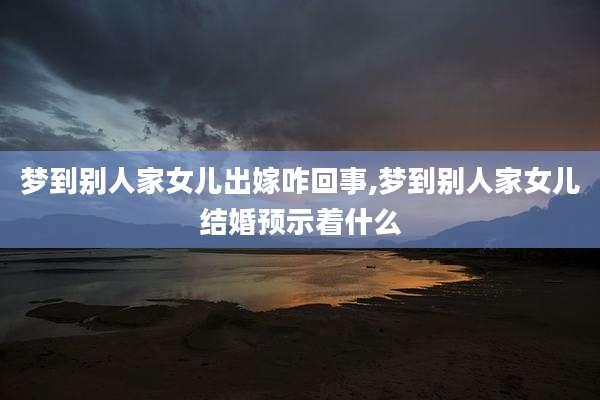 梦到别人家女儿出嫁咋回事,梦到别人家女儿结婚预示着什么
