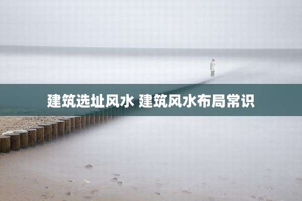 建筑选址风水 建筑风水布局常识