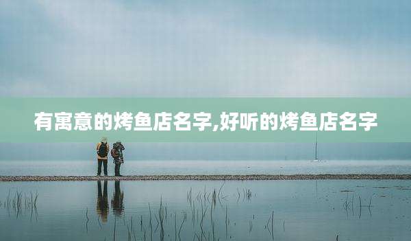 有寓意的烤鱼店名字,好听的烤鱼店名字