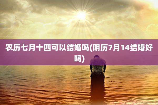 农历七月十四可以结婚吗(阴历7月14结婚好吗)