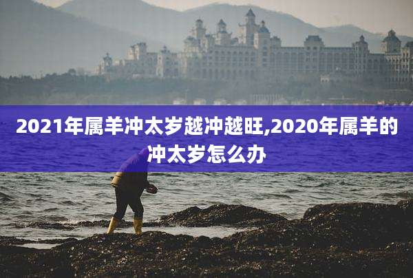 2021年属羊冲太岁越冲越旺,2020年属羊的冲太岁怎么办